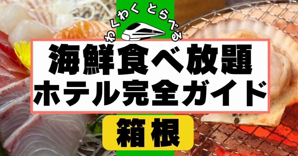 箱根の海鮮食べ放題ホテル７選完全ガイド!失敗しないホテルの選び方も解説