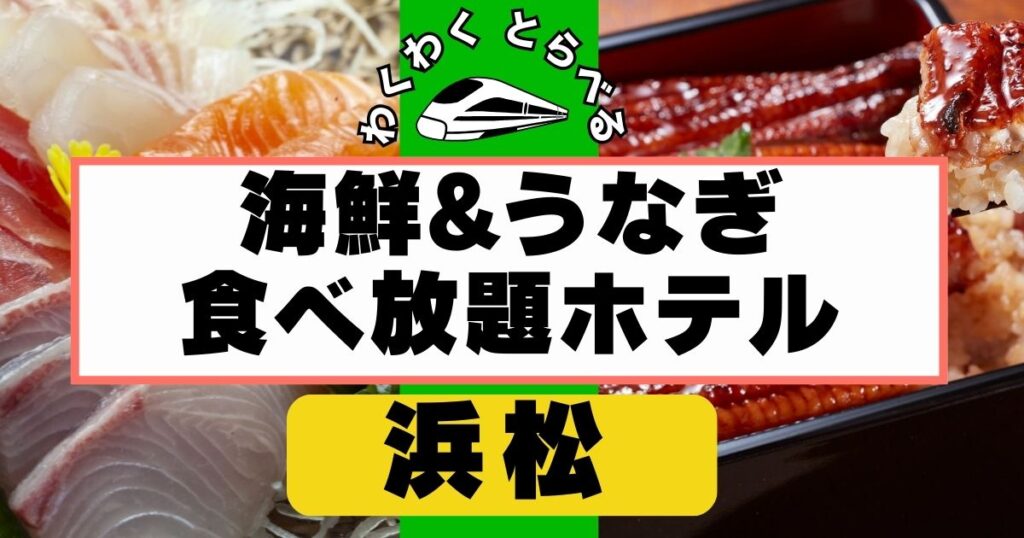 浜松の海鮮＆うなぎ食べ放題ホテル完全ガイド！ディナーバイキングを厳選